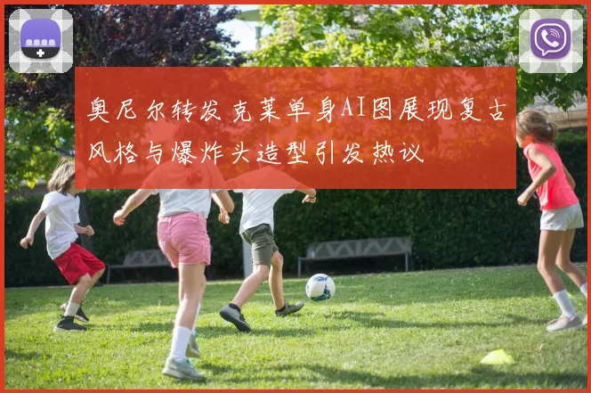 奥尼尔转发克莱单身AI图展现复古风格与爆炸头造型引发热议