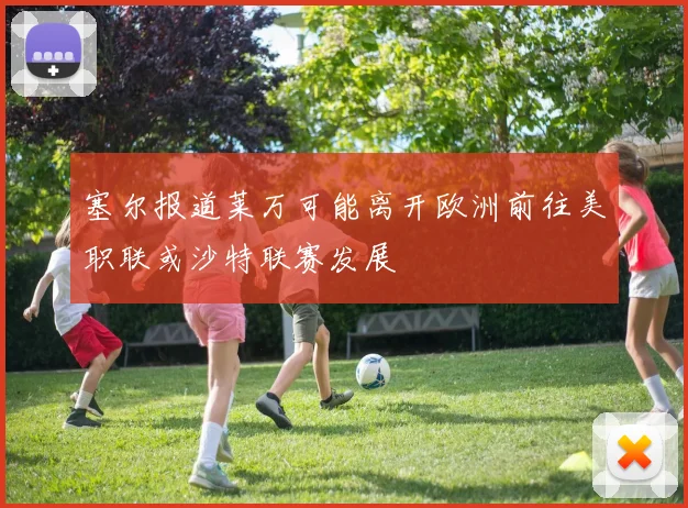 塞尔报道莱万可能离开欧洲前往美职联或沙特联赛发展