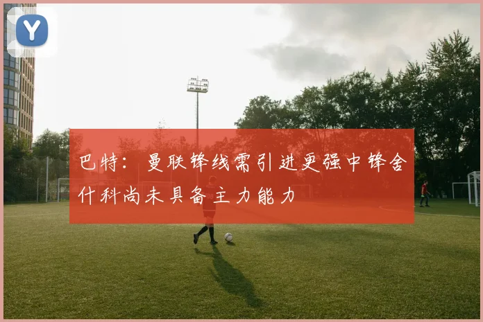 巴特：曼联锋线需引进更强中锋舍什科尚未具备主力能力