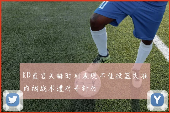 KD直言关键时刻表现不佳投篮失准内线战术遭对手针对