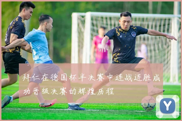 拜仁在德国杯半决赛中连战连胜成功晋级决赛的辉煌历程
