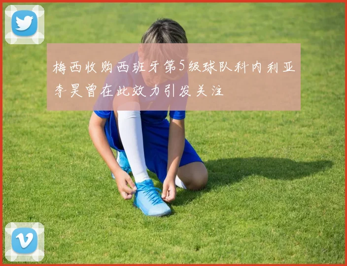 梅西收购西班牙第5级球队科内利亚李昊曾在此效力引发关注