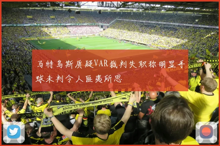 马特乌斯质疑VAR裁判失职称明显手球未判令人匪夷所思