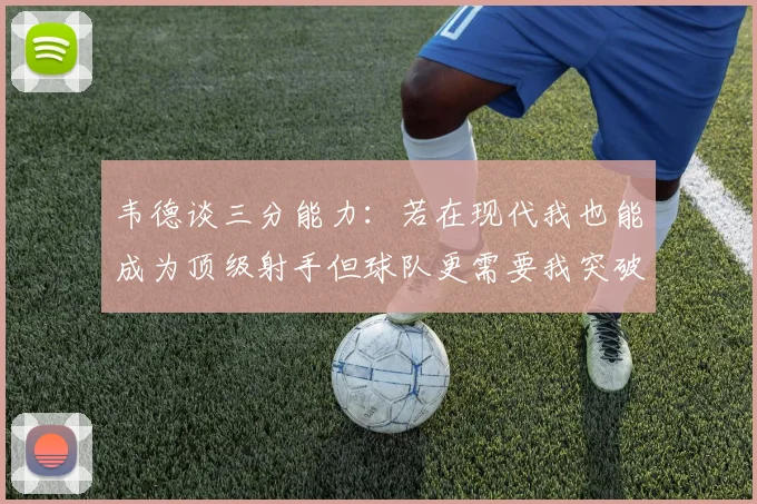 韦德谈三分能力：若在现代我也能成为顶级射手但球队更需要我突破
