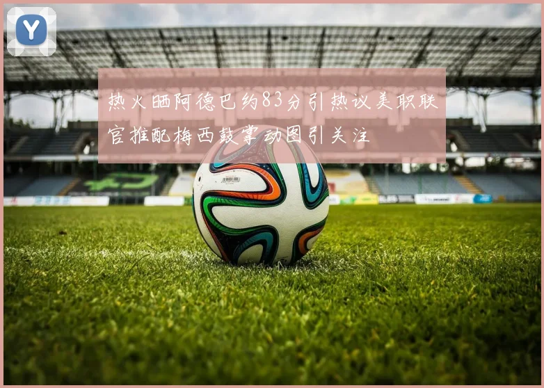 热火晒阿德巴约83分引热议美职联官推配梅西鼓掌动图引关注